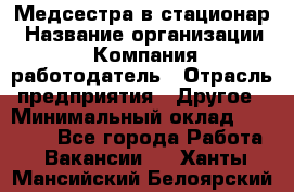 Медсестра в стационар › Название организации ­ Компания-работодатель › Отрасль предприятия ­ Другое › Минимальный оклад ­ 25 000 - Все города Работа » Вакансии   . Ханты-Мансийский,Белоярский г.